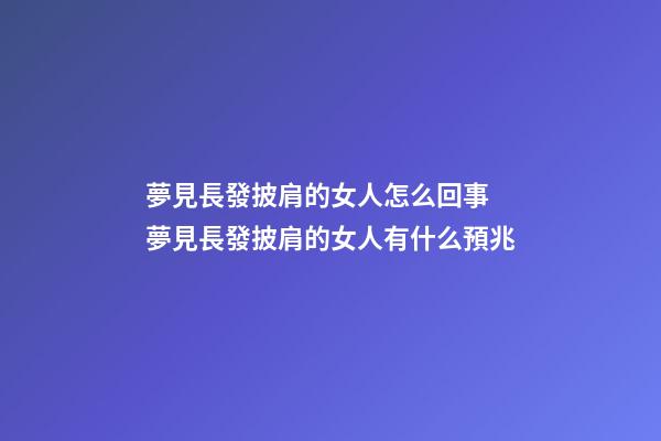 夢見長發披肩的女人怎么回事 夢見長發披肩的女人有什么預兆